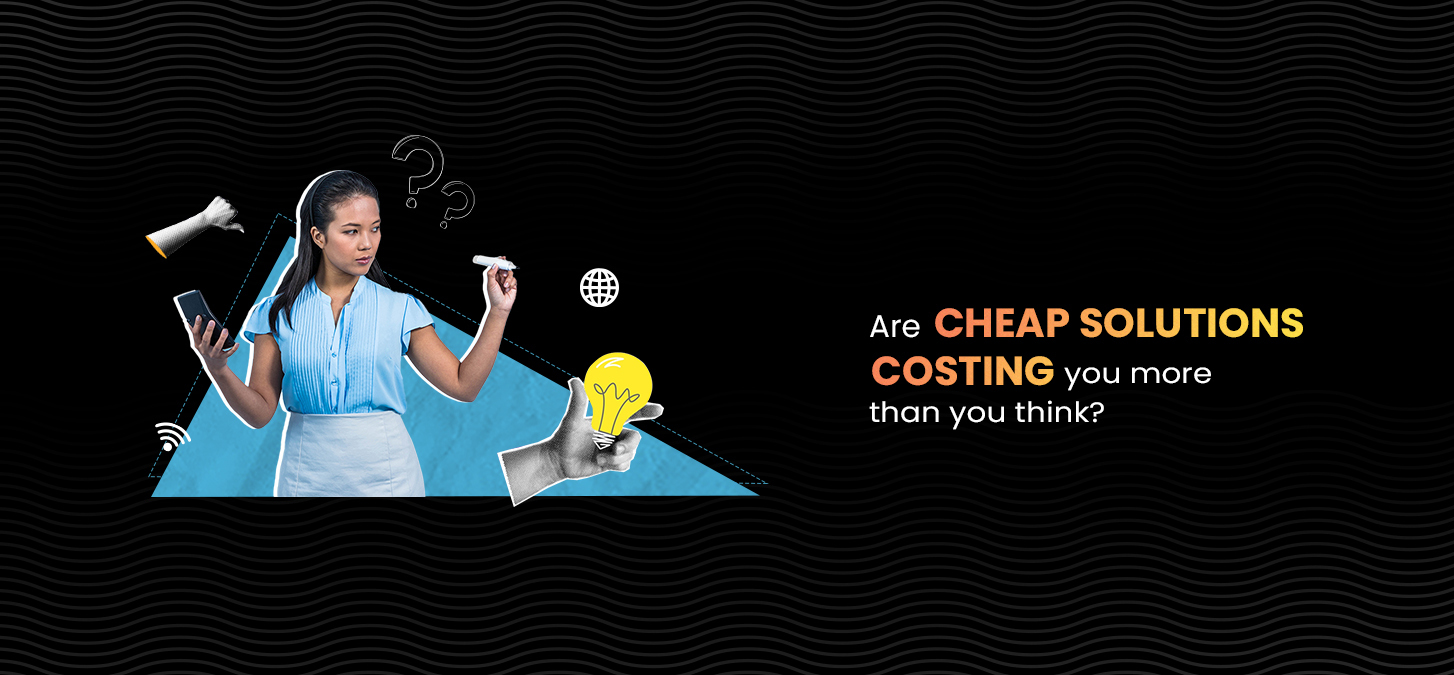 Are Cheap Solutions Costing You More Than You Think?