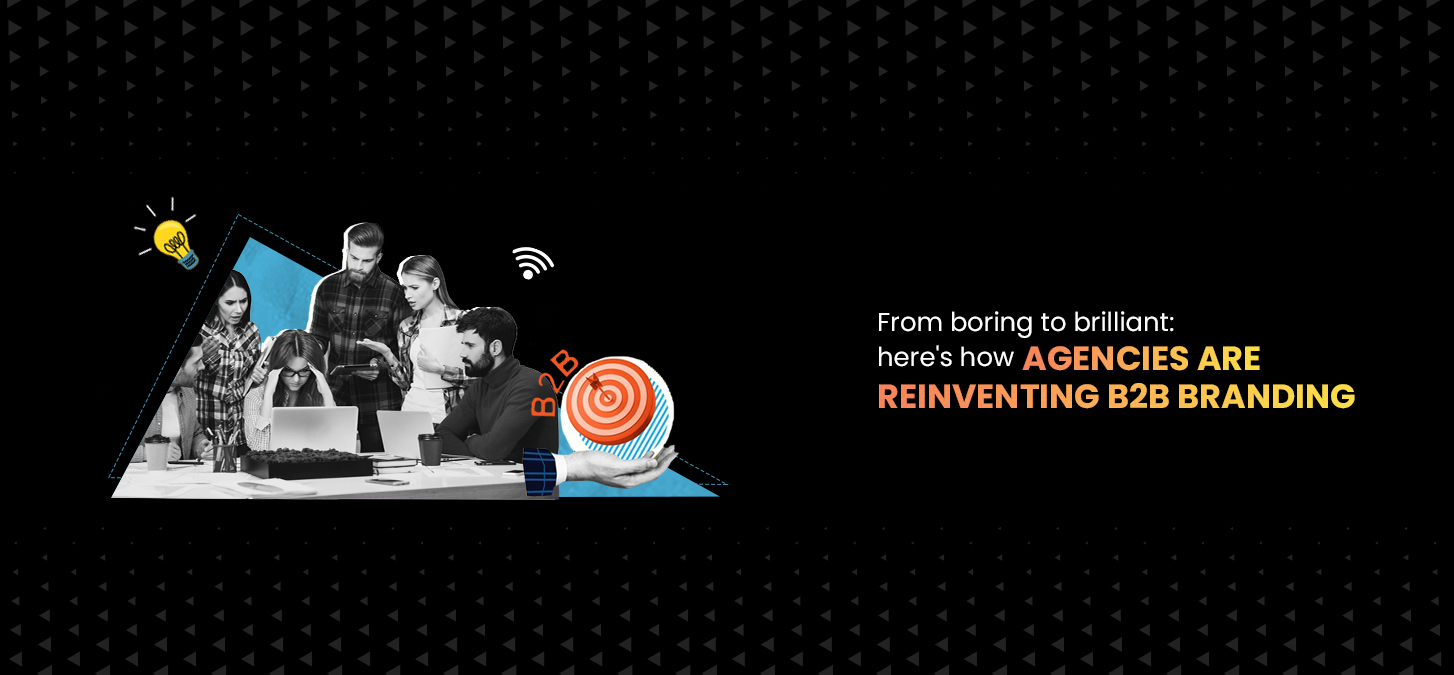 From Boring To Brilliant: Here’s How Agencies Are Reinventing B2B Branding