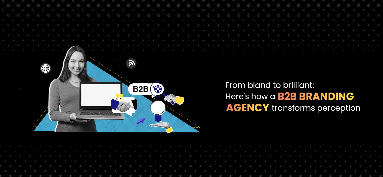 From Bland to Brilliant: Here’s How A B2B Branding Agency Transforms Perception